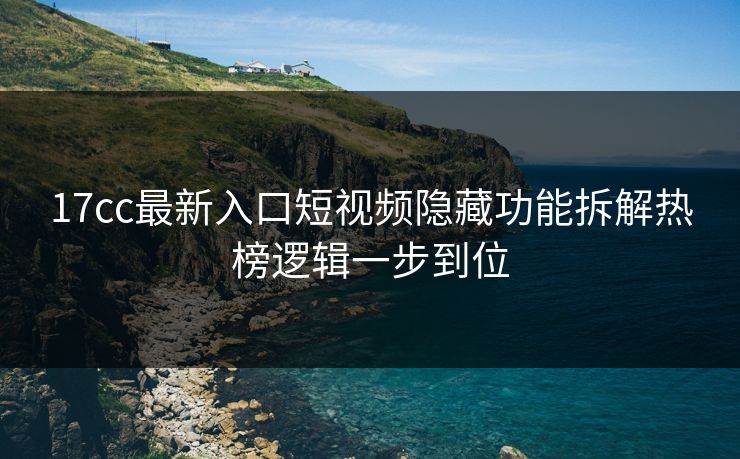 17cc最新入口短视频隐藏功能拆解热榜逻辑一步到位
