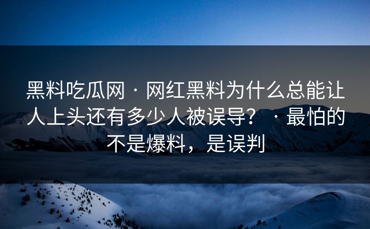 黑料吃瓜网 · 网红黑料为什么总能让人上头还有多少人被误导？ · 最怕的不是爆料，是误判