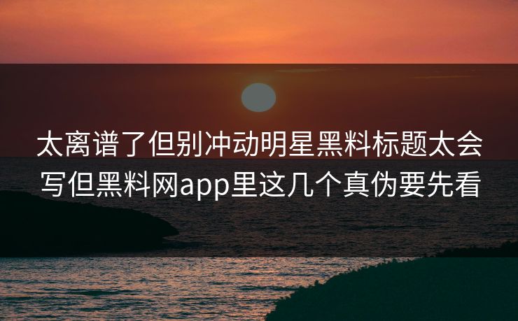 太离谱了但别冲动明星黑料标题太会写但黑料网app里这几个真伪要先看