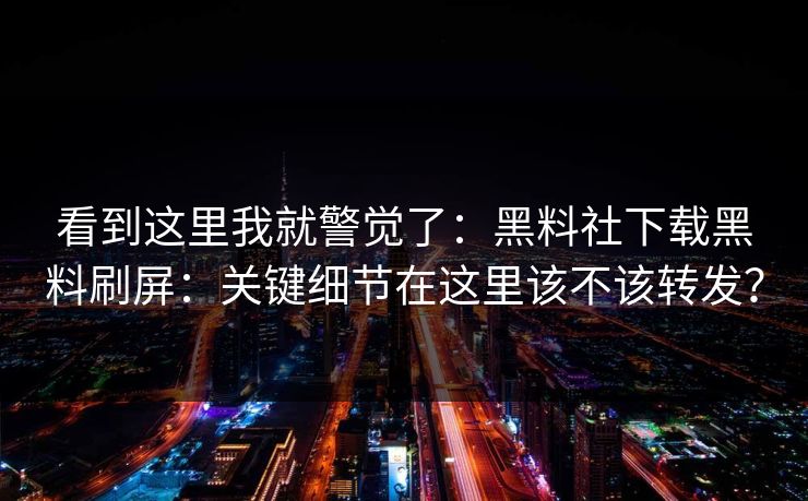 看到这里我就警觉了：黑料社下载黑料刷屏：关键细节在这里该不该转发？