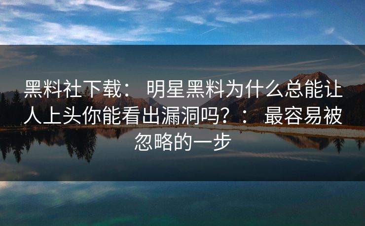 黑料社下载： 明星黑料为什么总能让人上头你能看出漏洞吗？： 最容易被忽略的一步