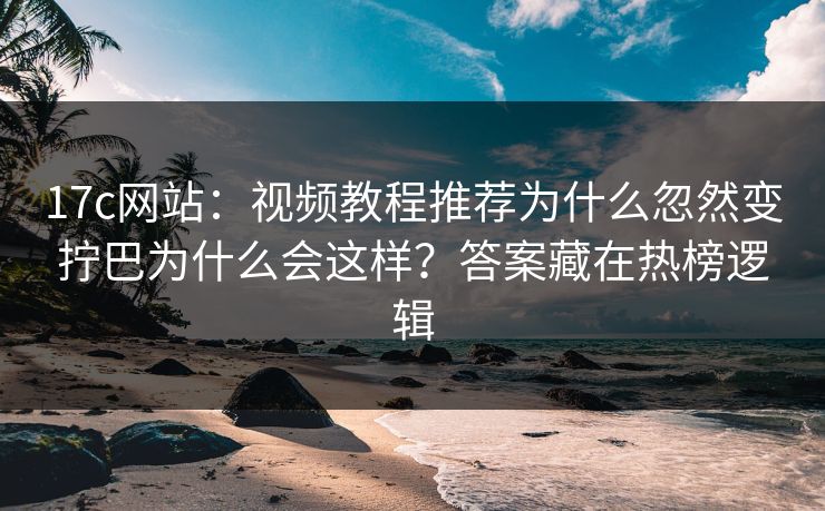 17c网站：视频教程推荐为什么忽然变拧巴为什么会这样？答案藏在热榜逻辑