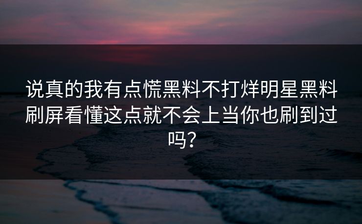 说真的我有点慌黑料不打烊明星黑料刷屏看懂这点就不会上当你也刷到过吗？