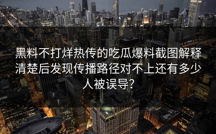 黑料不打烊热传的吃瓜爆料截图解释清楚后发现传播路径对不上还有多少人被误导？
