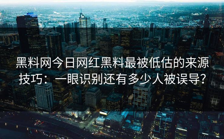 黑料网今日网红黑料最被低估的来源技巧：一眼识别还有多少人被误导？