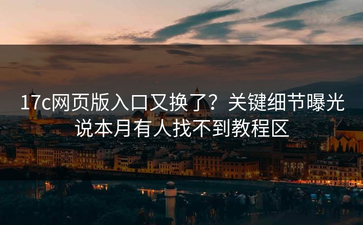17c网页版入口又换了？关键细节曝光说本月有人找不到教程区