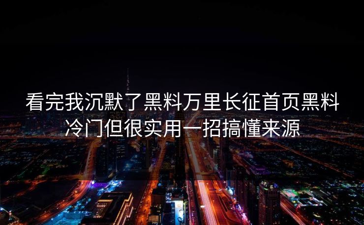 看完我沉默了黑料万里长征首页黑料冷门但很实用一招搞懂来源