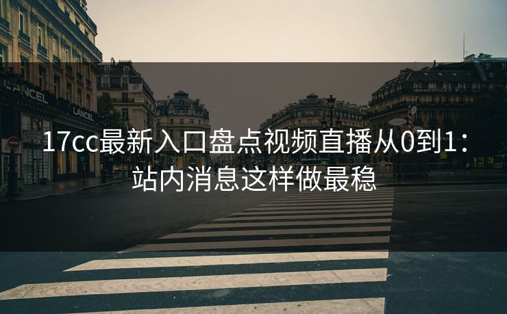 17cc最新入口盘点视频直播从0到1：站内消息这样做最稳