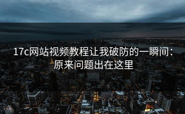 17c网站视频教程让我破防的一瞬间： 原来问题出在这里