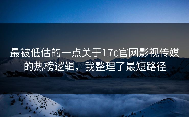 最被低估的一点关于17c官网影视传媒的热榜逻辑，我整理了最短路径