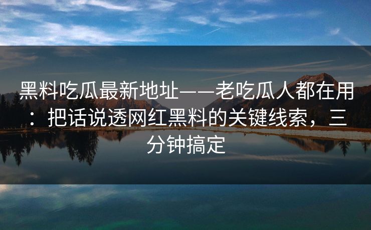 黑料吃瓜最新地址——老吃瓜人都在用：把话说透网红黑料的关键线索，三分钟搞定