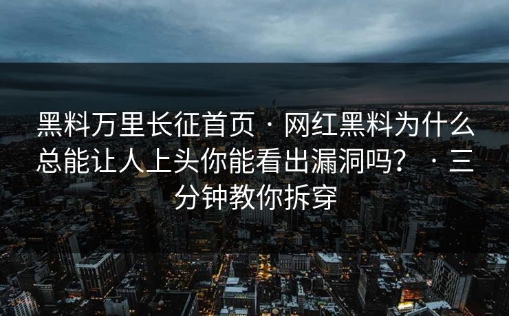 黑料万里长征首页 · 网红黑料为什么总能让人上头你能看出漏洞吗？ · 三分钟教你拆穿