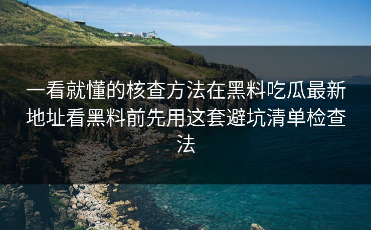 一看就懂的核查方法在黑料吃瓜最新地址看黑料前先用这套避坑清单检查法