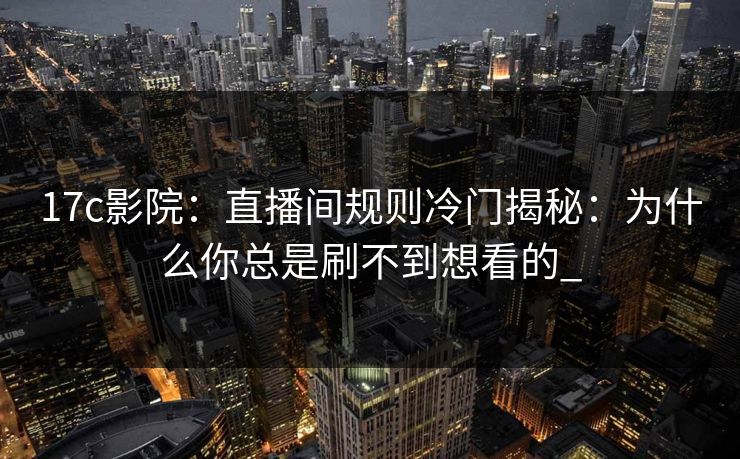17c影院：直播间规则冷门揭秘：为什么你总是刷不到想看的_