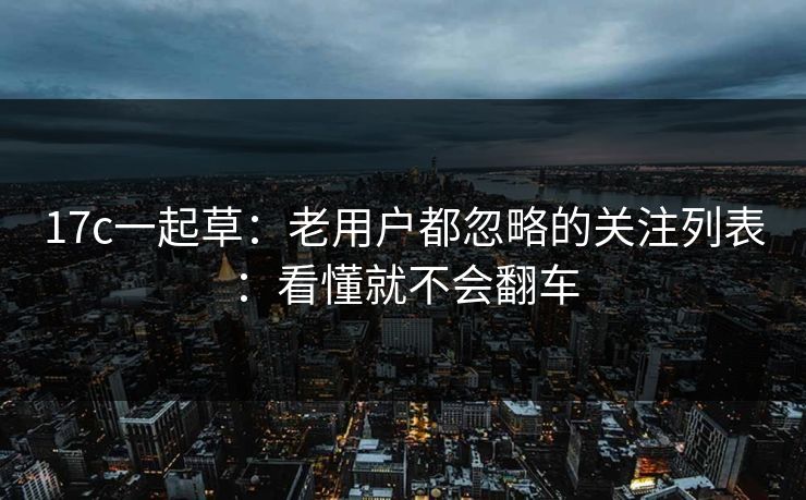 17c一起草：老用户都忽略的关注列表：看懂就不会翻车