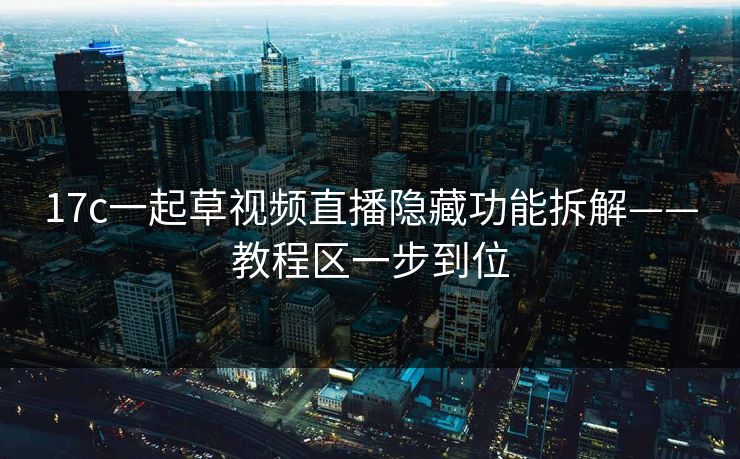 17c一起草视频直播隐藏功能拆解——教程区一步到位