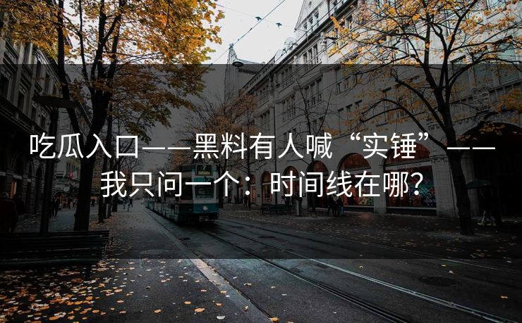 吃瓜入口——黑料有人喊“实锤”——我只问一个：时间线在哪？