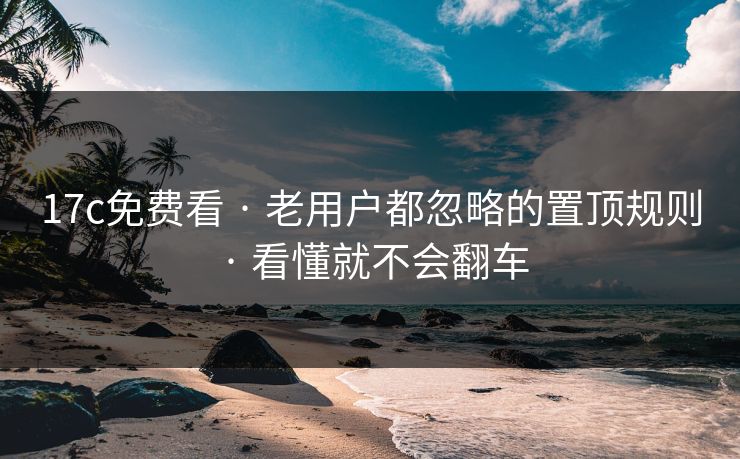 17c免费看 · 老用户都忽略的置顶规则 · 看懂就不会翻车