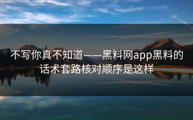 不写你真不知道——黑料网app黑料的话术套路核对顺序是这样