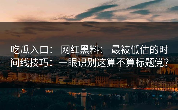 吃瓜入口： 网红黑料： 最被低估的时间线技巧：一眼识别这算不算标题党？