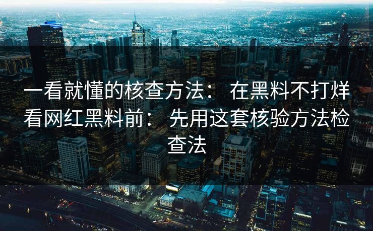 一看就懂的核查方法： 在黑料不打烊看网红黑料前： 先用这套核验方法检查法
