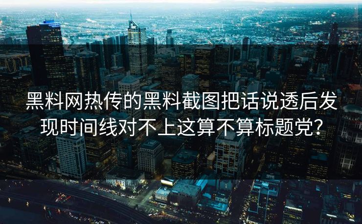 黑料网热传的黑料截图把话说透后发现时间线对不上这算不算标题党？