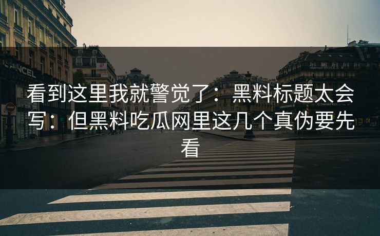 看到这里我就警觉了：黑料标题太会写：但黑料吃瓜网里这几个真伪要先看
