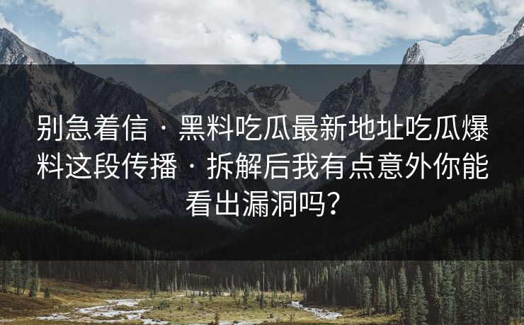 别急着信 · 黑料吃瓜最新地址吃瓜爆料这段传播 · 拆解后我有点意外你能看出漏洞吗？