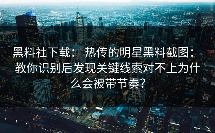 黑料社下载： 热传的明星黑料截图： 教你识别后发现关键线索对不上为什么会被带节奏？