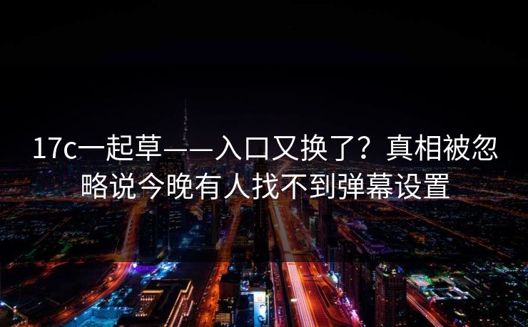 17c一起草——入口又换了？真相被忽略说今晚有人找不到弹幕设置