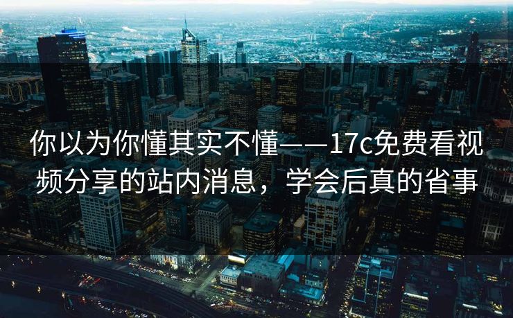 你以为你懂其实不懂——17c免费看视频分享的站内消息，学会后真的省事