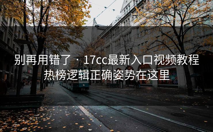 别再用错了 · 17cc最新入口视频教程热榜逻辑正确姿势在这里