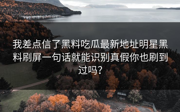 我差点信了黑料吃瓜最新地址明星黑料刷屏一句话就能识别真假你也刷到过吗？