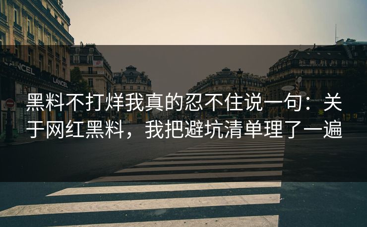 黑料不打烊我真的忍不住说一句：关于网红黑料，我把避坑清单理了一遍