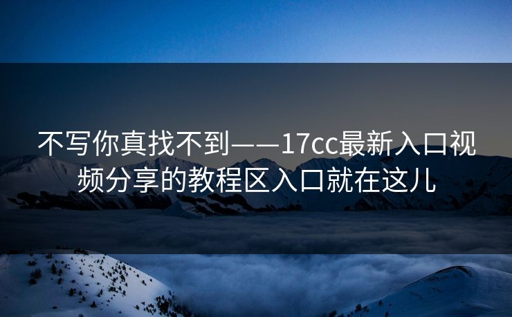 不写你真找不到——17cc最新入口视频分享的教程区入口就在这儿
