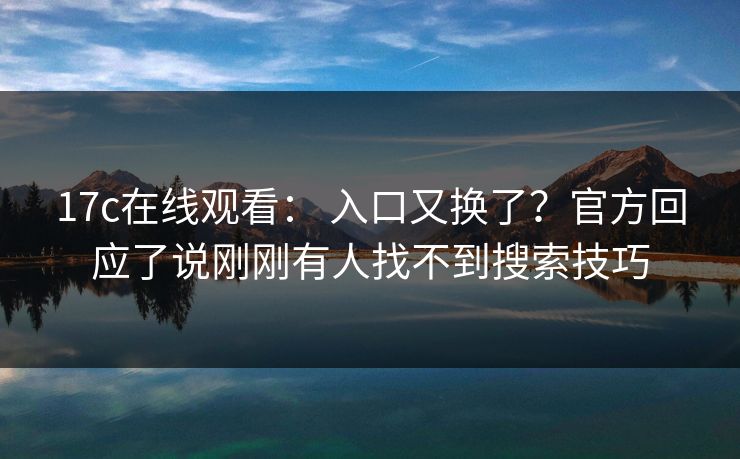 17c在线观看： 入口又换了？官方回应了说刚刚有人找不到搜索技巧