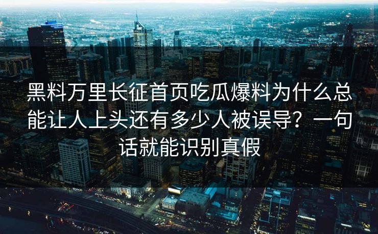 黑料万里长征首页吃瓜爆料为什么总能让人上头还有多少人被误导？一句话就能识别真假