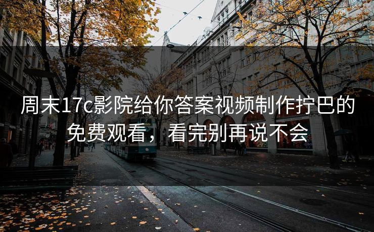 周末17c影院给你答案视频制作拧巴的免费观看，看完别再说不会