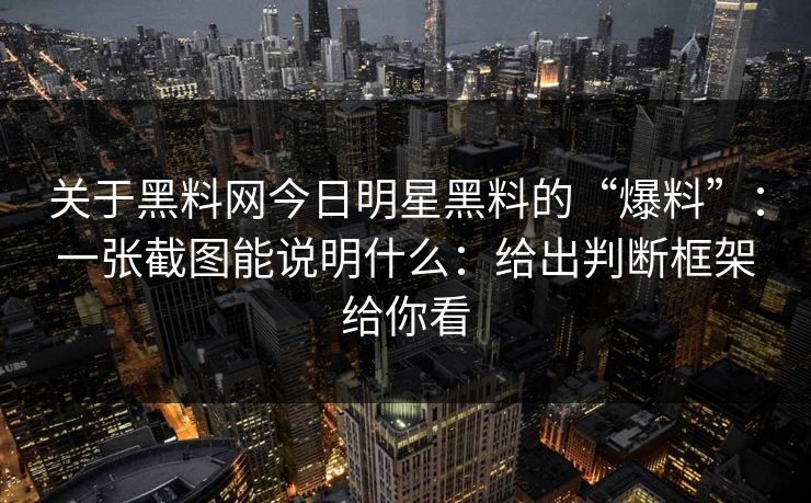 关于黑料网今日明星黑料的“爆料”：一张截图能说明什么：给出判断框架给你看