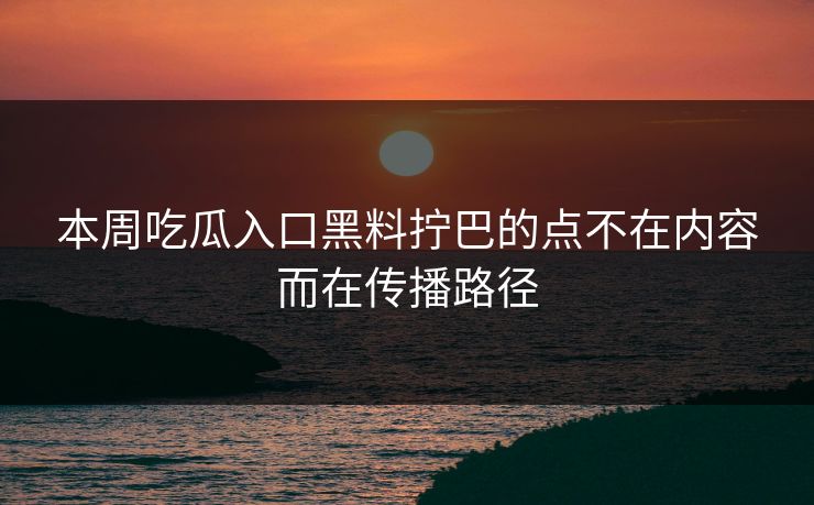 本周吃瓜入口黑料拧巴的点不在内容而在传播路径