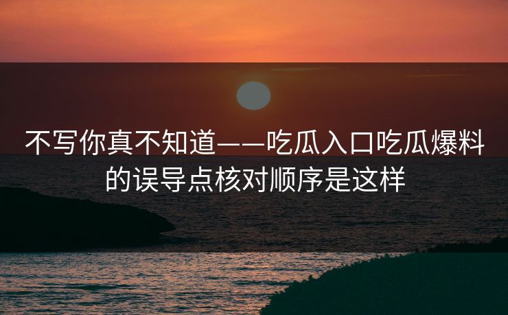不写你真不知道——吃瓜入口吃瓜爆料的误导点核对顺序是这样