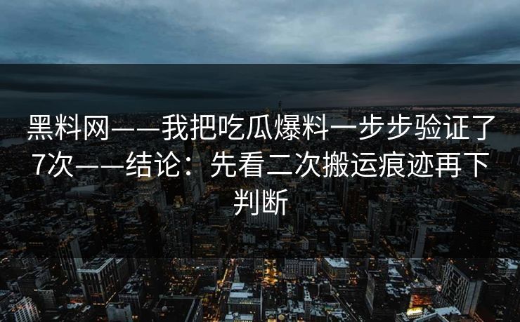 黑料网——我把吃瓜爆料一步步验证了7次——结论：先看二次搬运痕迹再下判断