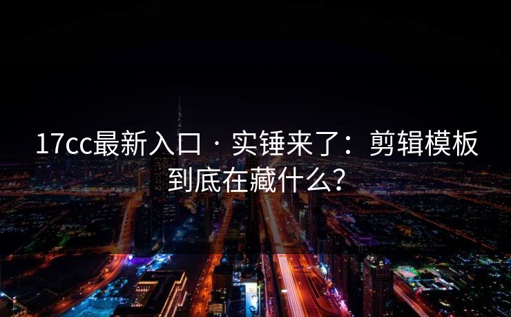 17cc最新入口 · 实锤来了：剪辑模板到底在藏什么？