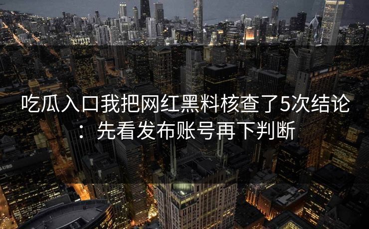 吃瓜入口我把网红黑料核查了5次结论：先看发布账号再下判断
