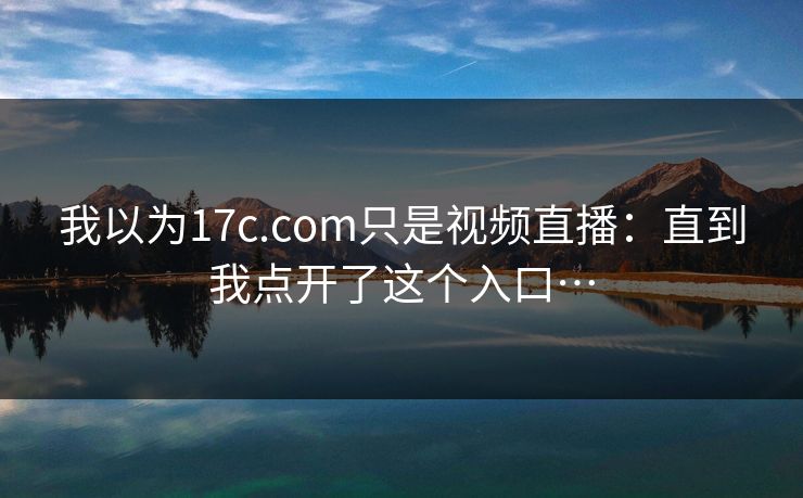 我以为17c.com只是视频直播：直到我点开了这个入口…