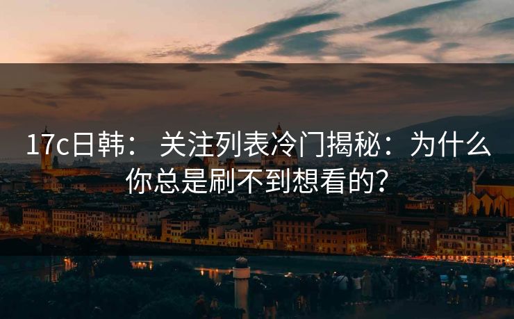 17c日韩： 关注列表冷门揭秘：为什么你总是刷不到想看的？
