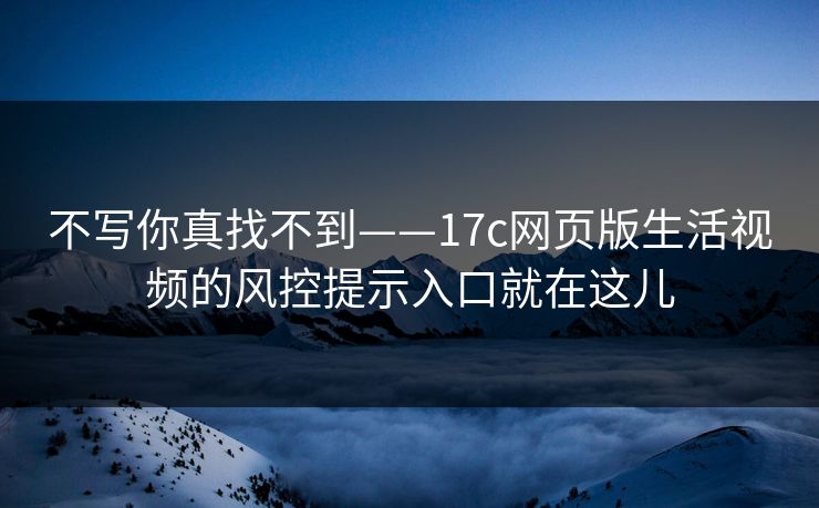 不写你真找不到——17c网页版生活视频的风控提示入口就在这儿