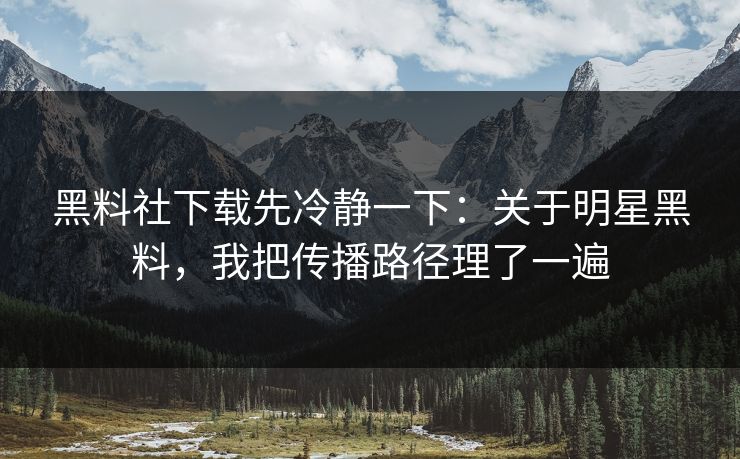 黑料社下载先冷静一下：关于明星黑料，我把传播路径理了一遍
