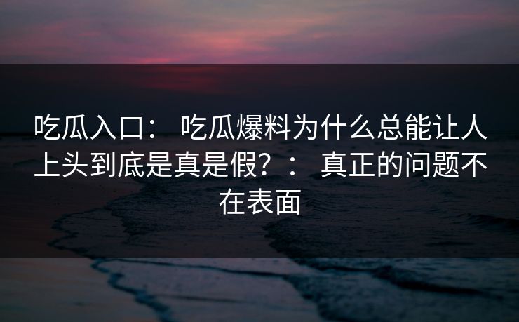 吃瓜入口： 吃瓜爆料为什么总能让人上头到底是真是假？： 真正的问题不在表面