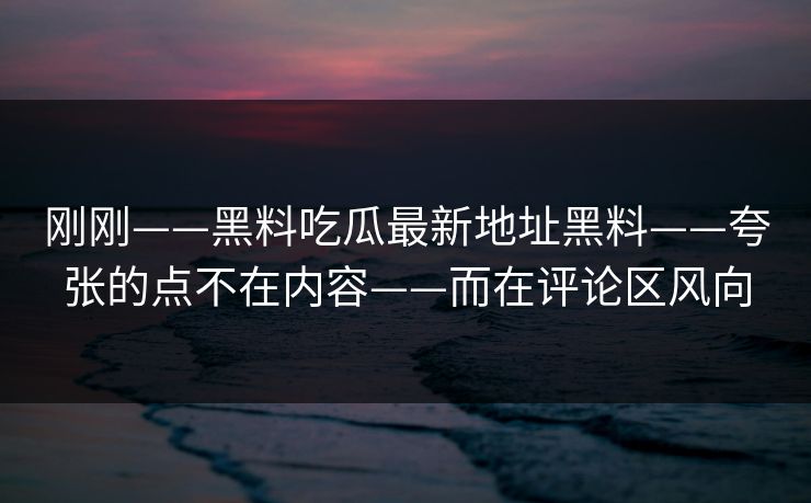 刚刚——黑料吃瓜最新地址黑料——夸张的点不在内容——而在评论区风向